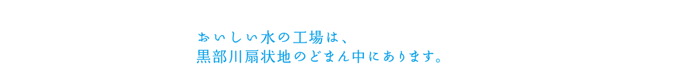 おいしい水の工場は、黒部川扇状地のどまん中にあります。
