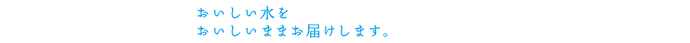 おいしい水をおいしいままお届けします。