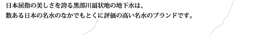 日本屈指の美しさを誇る黒部川扇状地の地下水は、数ある日本の名水の中でもとくに評価の高い名水のブランドです.